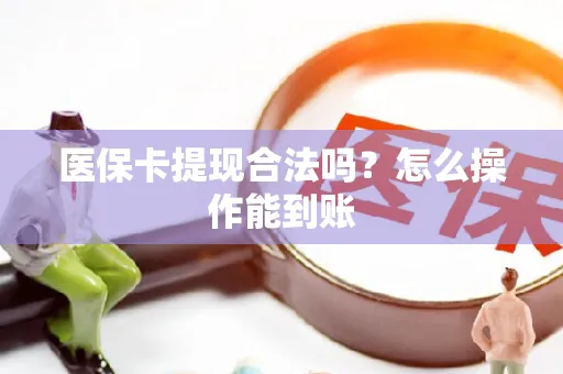 医保卡提现合法吗？怎么操作能到账